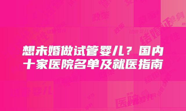 想未婚做试管婴儿?国内十家医院名单及就医指南