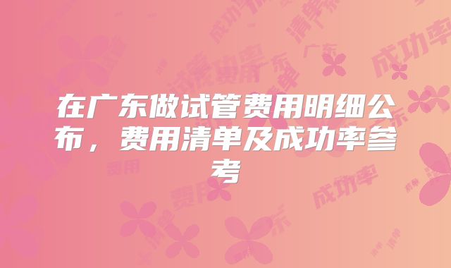在广东做试管费用明细公布，费用清单及成功率参考