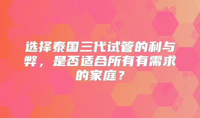 选择泰国三代试管的利与弊,是否适合所有有需求的家庭?