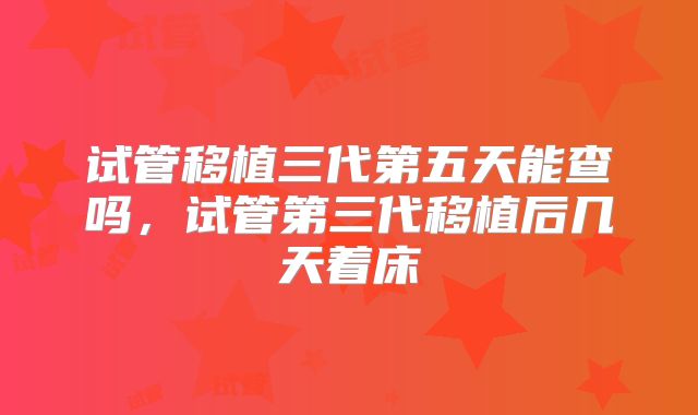 试管移植三代第五天能查吗，试管第三代移植后几天着床