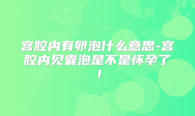 宫腔内有卵泡什么意思-宫腔内见囊泡是不是怀孕了！