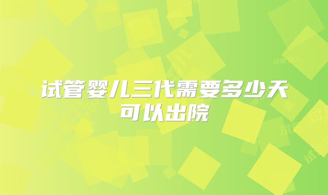 试管婴儿三代需要多少天可以出院