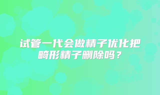 试管一代会做精子优化把畸形精子删除吗？