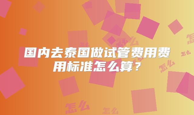 国内去泰国做试管费用费用标准怎么算？