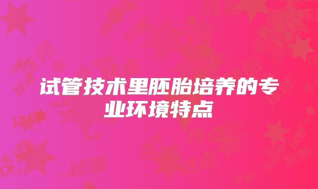 试管技术里胚胎培养的专业环境特点