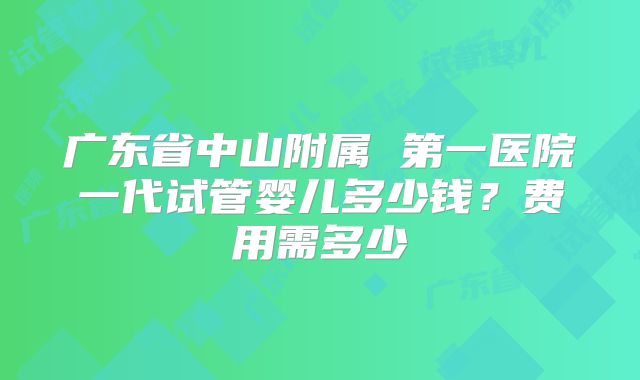 广东省中山附属 第一医院一代试管婴儿多少钱?费用需多少