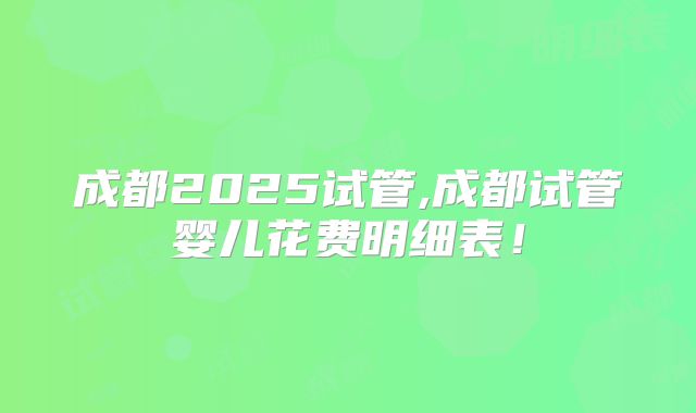 成都2025试管,成都试管婴儿花费明细表!
