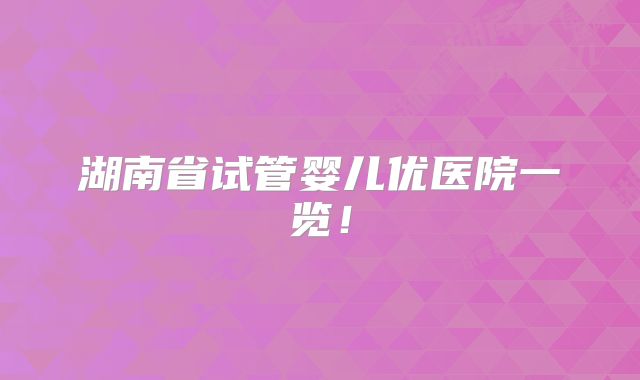 湖南省试管婴儿优医院一览！