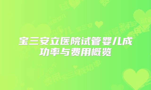 宝三安立医院试管婴儿成功率与费用概览