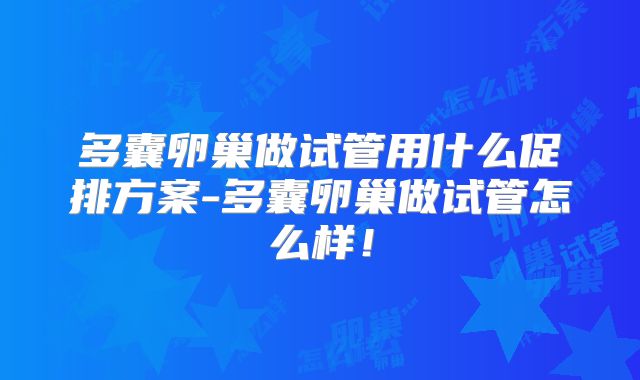 多囊卵巢做试管用什么促排方案-多囊卵巢做试管怎么样！