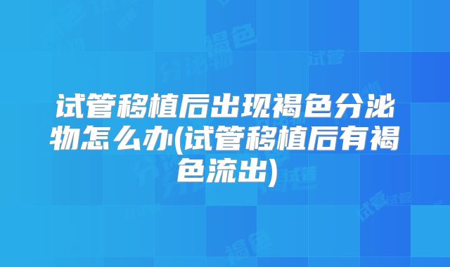 试管移植后出现褐色分泌物怎么办(试管移植后有褐色流出)