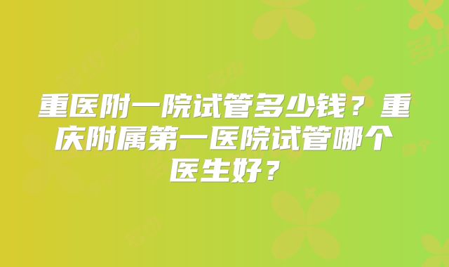 重医附一院试管多少钱?重庆附属第一医院试管哪个医生好?
