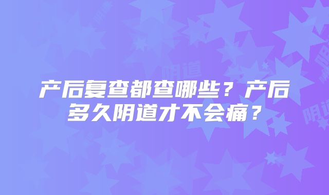 产后复查都查哪些？产后多久阴道才不会痛？