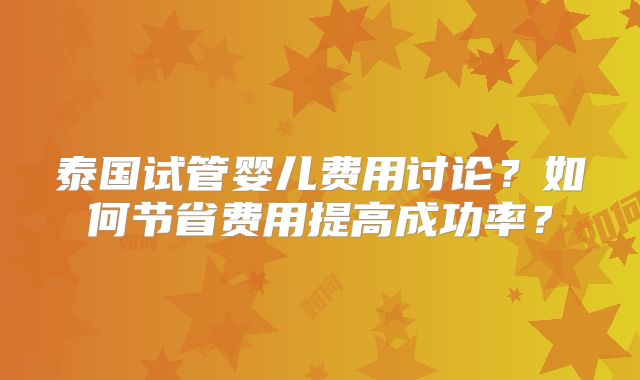 泰国试管婴儿费用讨论？如何节省费用提高成功率？