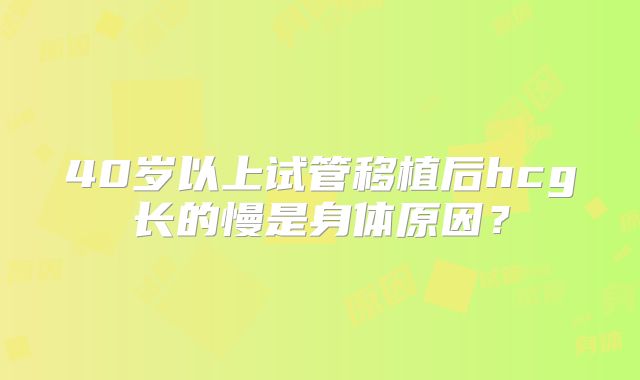 40岁以上试管移植后hcg长的慢是身体原因？