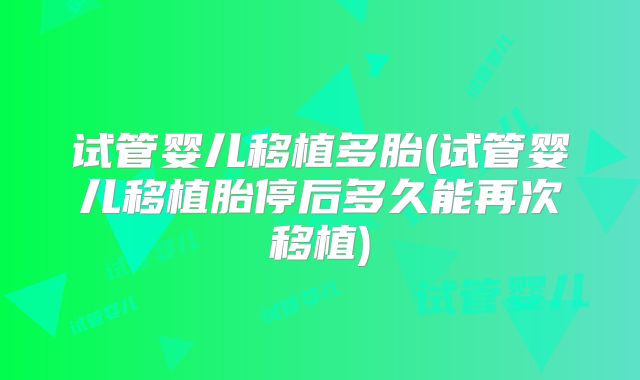 试管婴儿移植多胎(试管婴儿移植胎停后多久能再次移植)