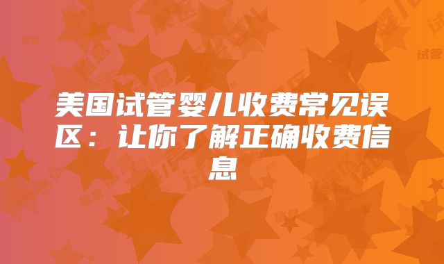 美国试管婴儿收费常见误区：让你了解正确收费信息