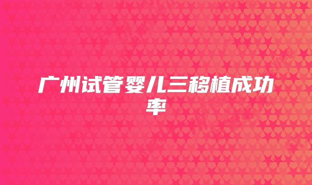 广州试管婴儿三移植成功率