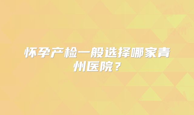 怀孕产检一般选择哪家青州医院?
