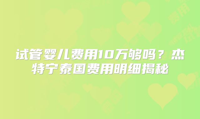试管婴儿费用10万够吗?杰特宁泰国费用明细揭秘
