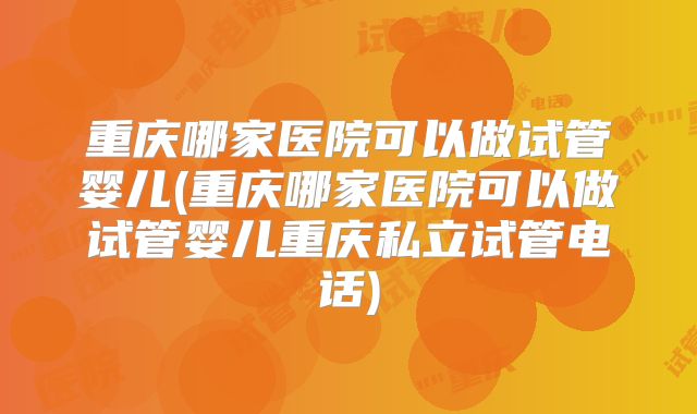 重庆哪家医院可以做试管婴儿(重庆哪家医院可以做试管婴儿重庆私立试管电话)
