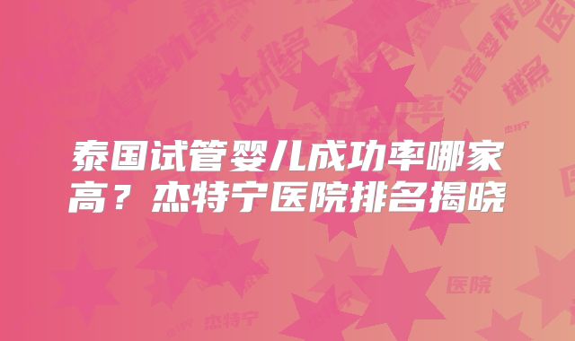 泰国试管婴儿成功率哪家高？杰特宁医院排名揭晓