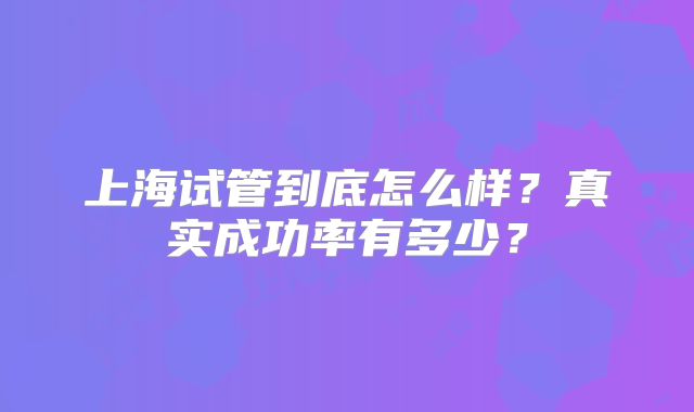 上海试管到底怎么样？真实成功率有多少？