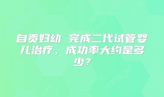 自贡妇幼 完成二代试管婴儿治疗,成功率大约是多少?