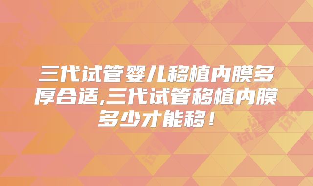 三代试管婴儿移植内膜多厚合适,三代试管移植内膜多少才能移！