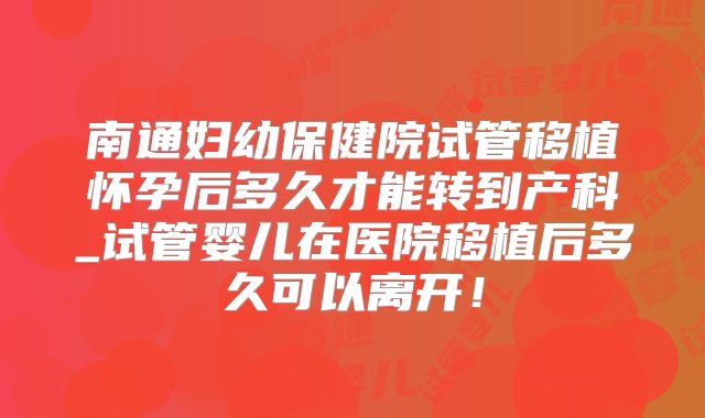 南通妇幼保健院试管移植怀孕后多久才能转到产科_试管婴儿在医院移植后多久可以离开！