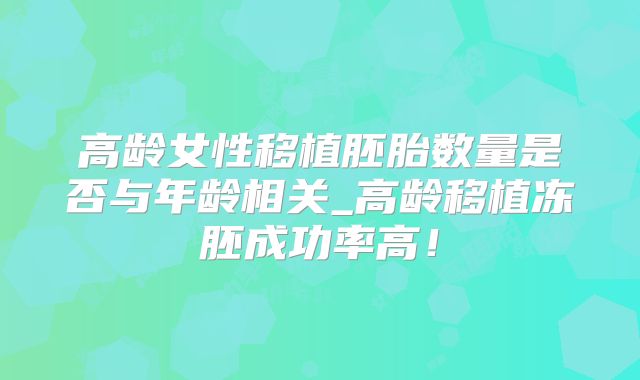 高龄女性移植胚胎数量是否与年龄相关_高龄移植冻胚成功率高！