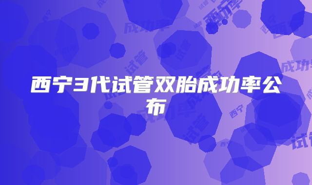 西宁3代试管双胎成功率公布