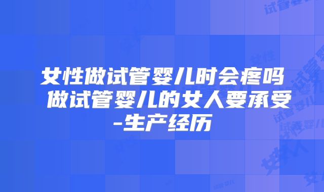 女性做试管婴儿时会疼吗 做试管婴儿的女人要承受-生产经历