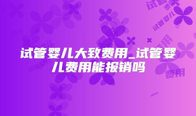 试管婴儿大致费用_试管婴儿费用能报销吗