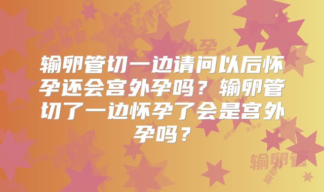 输卵管切一边请问以后怀孕还会宫外孕吗?输卵管切了一边怀孕了会是宫外孕吗?