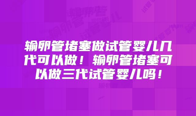 输卵管堵塞做试管婴儿几代可以做!输卵管堵塞可以做三代试管婴儿吗!