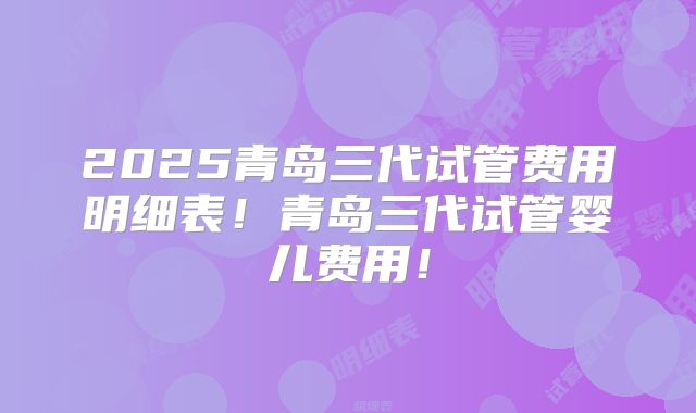2025青岛三代试管费用明细表！青岛三代试管婴儿费用！