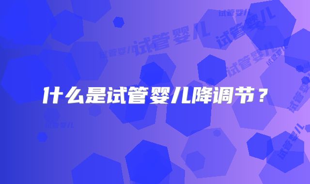 什么是试管婴儿降调节？