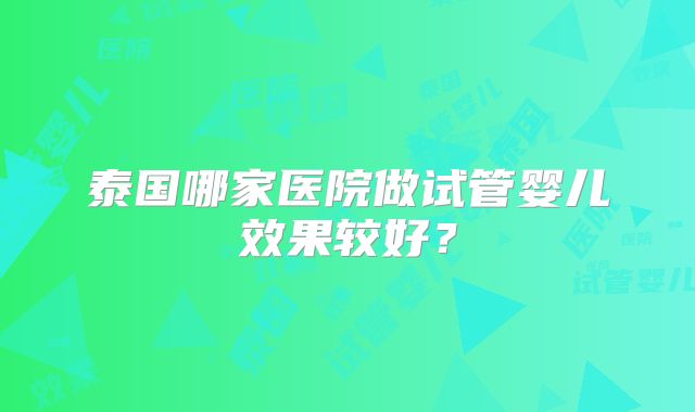 泰国哪家医院做试管婴儿效果较好？