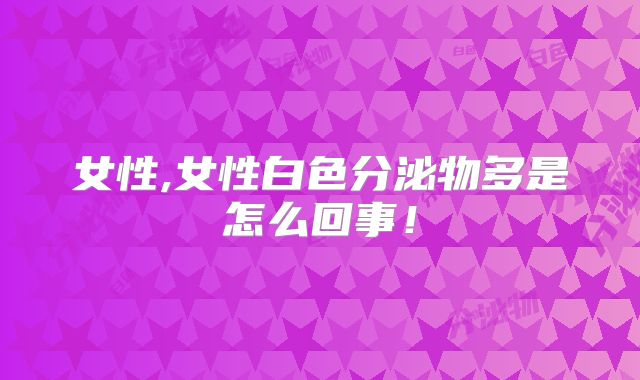 女性,女性白色分泌物多是怎么回事！