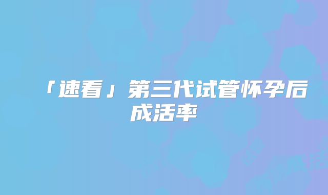 「速看」第三代试管怀孕后成活率