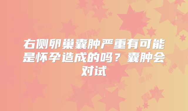 右侧卵巢囊肿严重有可能是怀孕造成的吗？囊肿会对试