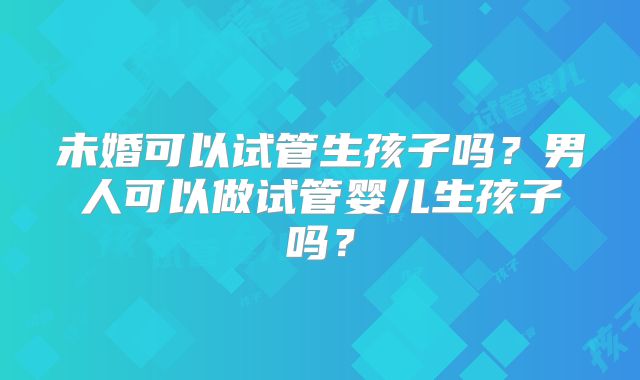 未婚可以试管生孩子吗？男人可以做试管婴儿生孩子吗？