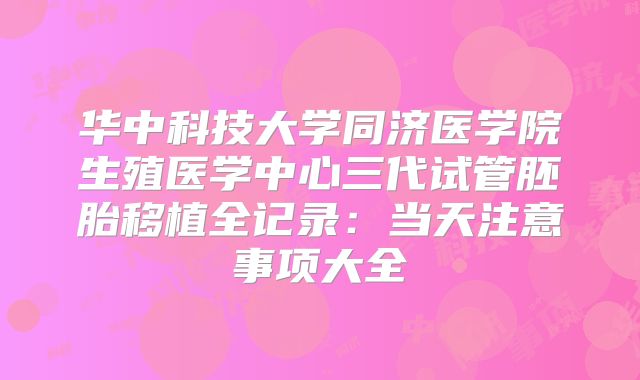 华中科技大学同济医学院生殖医学中心三代试管胚胎移植全记录:当天注意事项大全