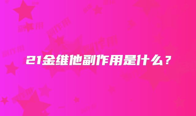 21金维他副作用是什么？
