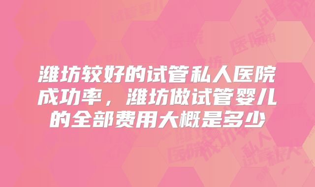 潍坊较好的试管私人医院成功率,潍坊做试管婴儿的全部费用大概是多少