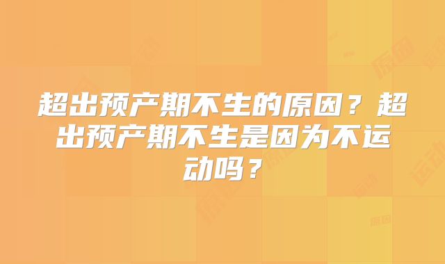 超出预产期不生的原因?超出预产期不生是因为不运动吗?