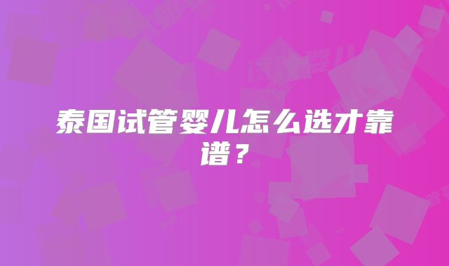 泰国试管婴儿怎么选才靠谱?