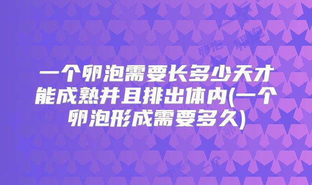 一个卵泡需要长多少天才能成熟并且排出体内(一个卵泡形成需要多久)