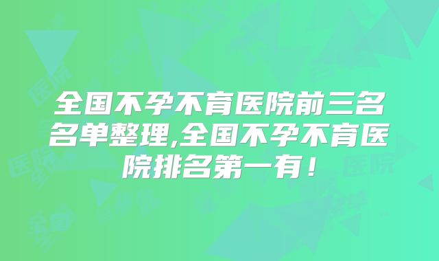 全国不孕不育医院前三名名单整理,全国不孕不育医院排名第一有！